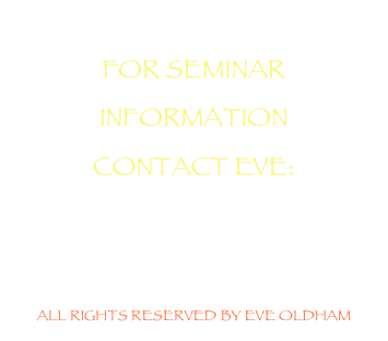   
FOR SEMINAR INFORMATION
CONTACT EVE:
eve@eveoldam.com 


ALL RIGHTS RESERVED BY EVE OLDHAM