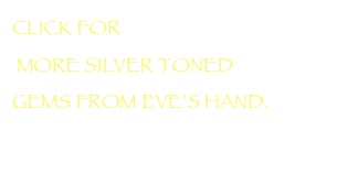 CLICK FOR
 MORE SILVER TONED 
GEMS FROM EVE’S HAND.